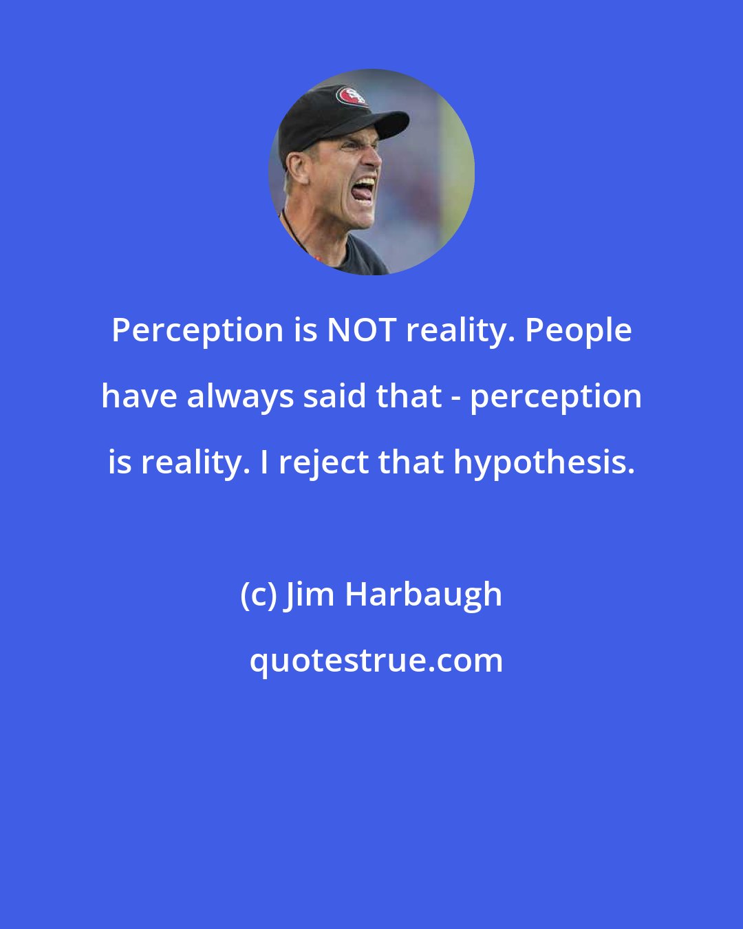 Jim Harbaugh: Perception is NOT reality. People have always said that - perception is reality. I reject that hypothesis.