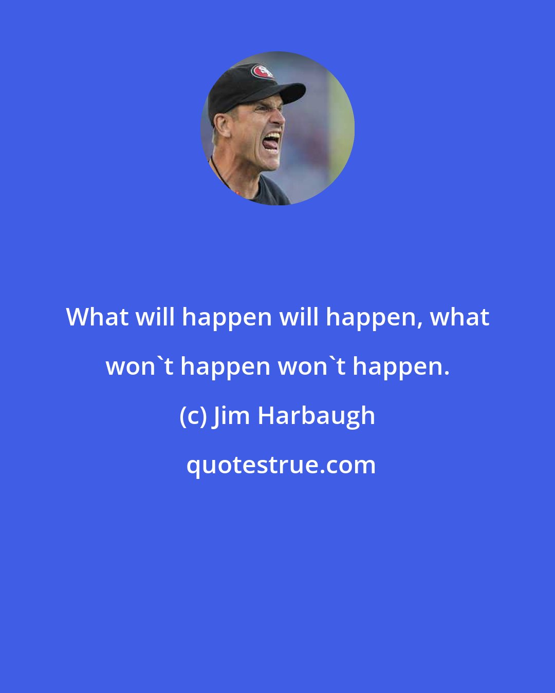 Jim Harbaugh: What will happen will happen, what won't happen won't happen.
