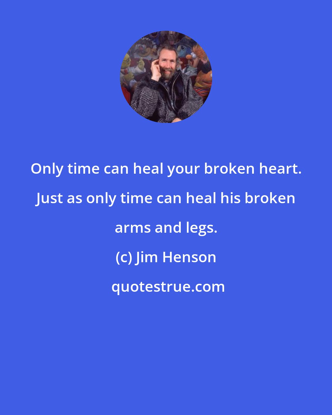 Jim Henson: Only time can heal your broken heart. Just as only time can heal his broken arms and legs.