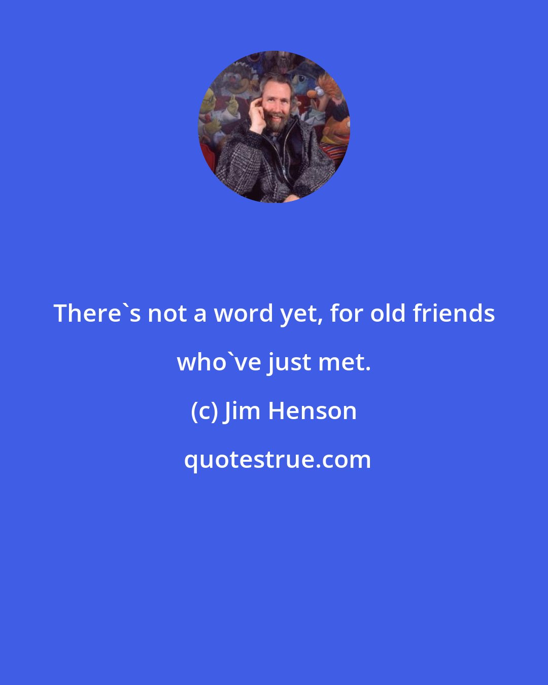 Jim Henson: There's not a word yet, for old friends who've just met.