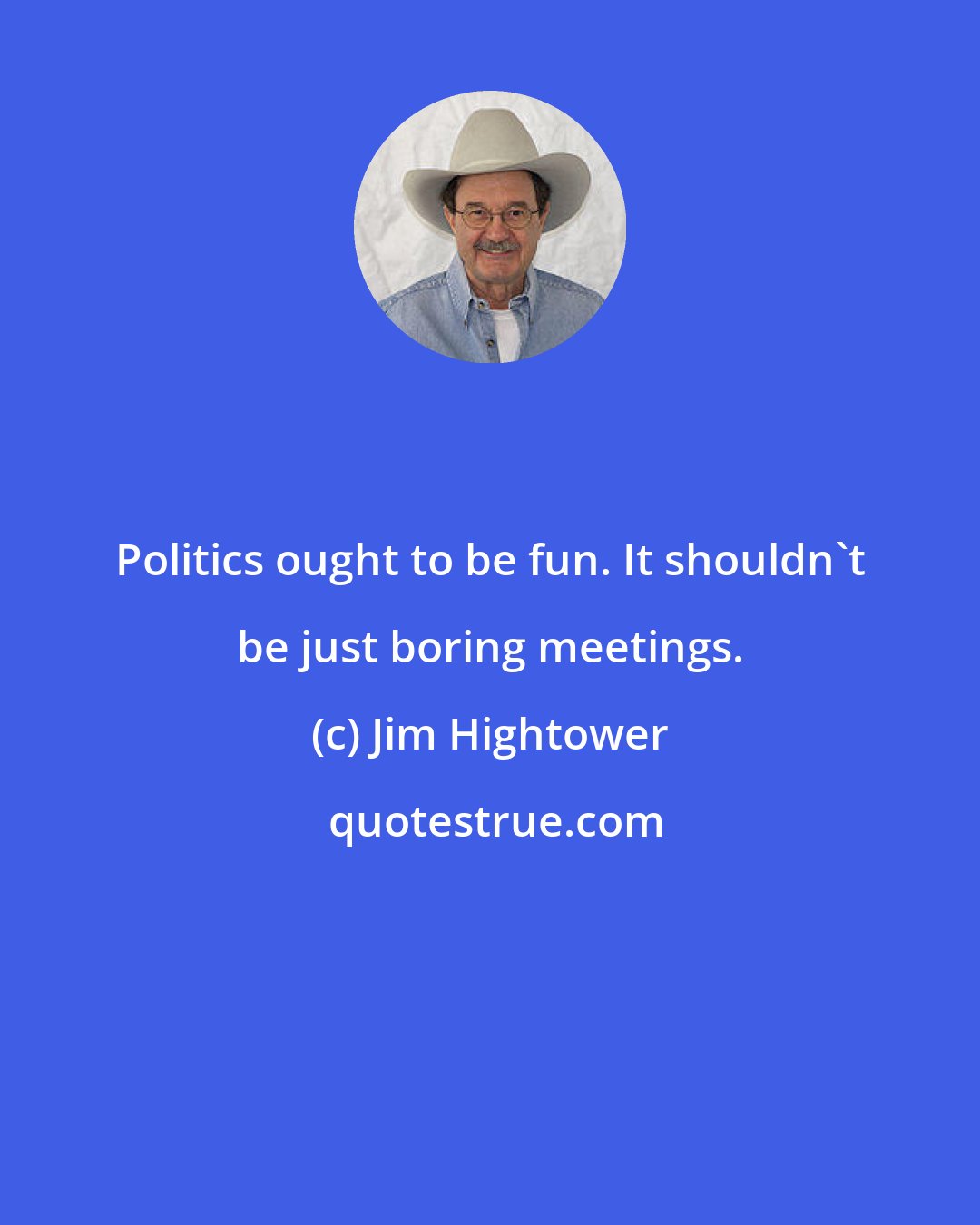 Jim Hightower: Politics ought to be fun. It shouldn't be just boring meetings.