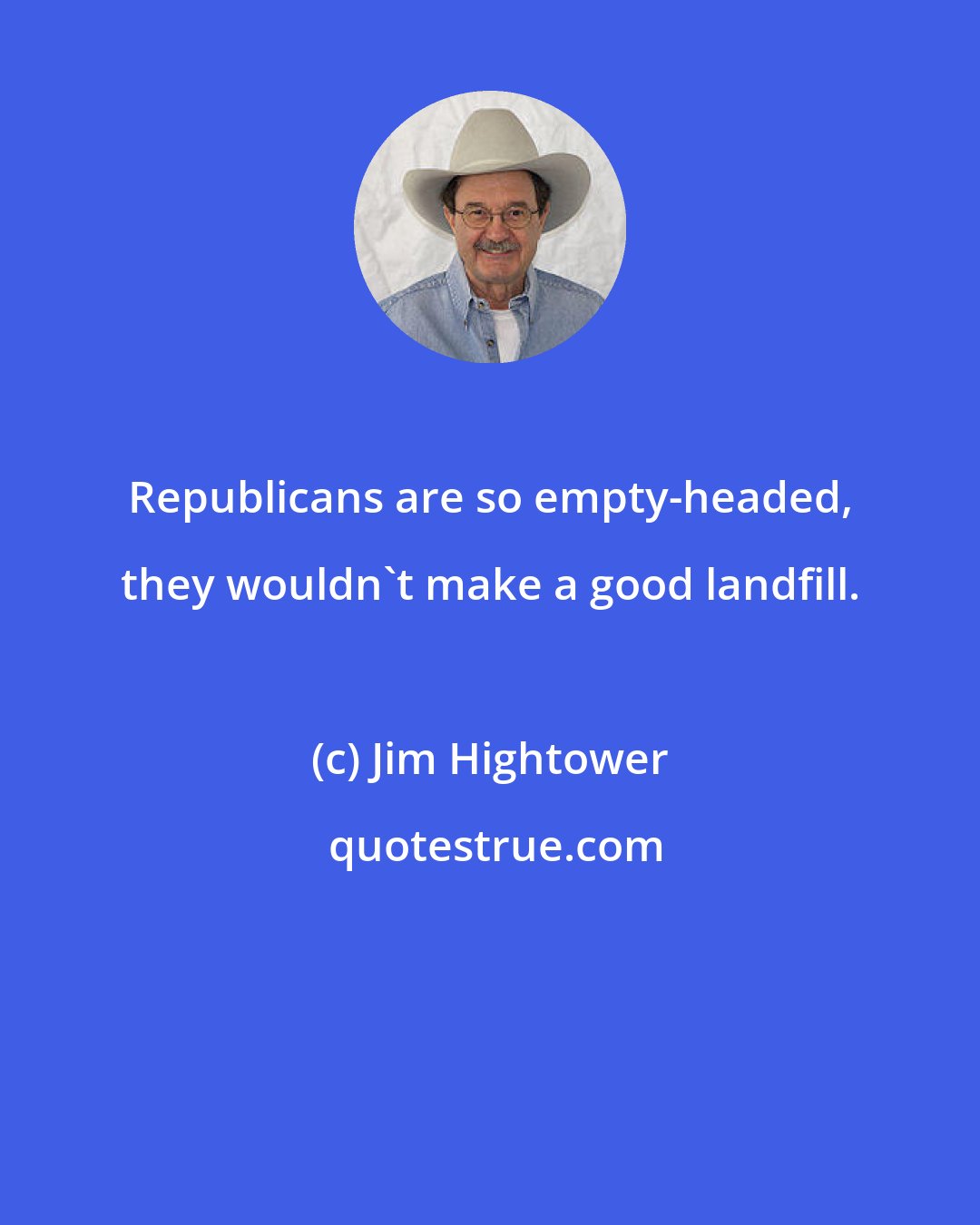 Jim Hightower: Republicans are so empty-headed, they wouldn't make a good landfill.