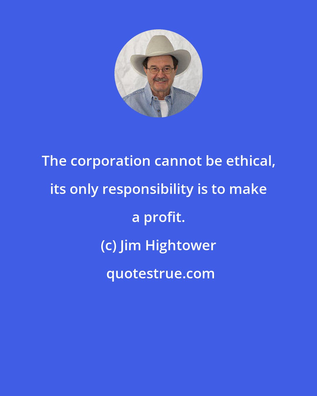 Jim Hightower: The corporation cannot be ethical, its only responsibility is to make a profit.