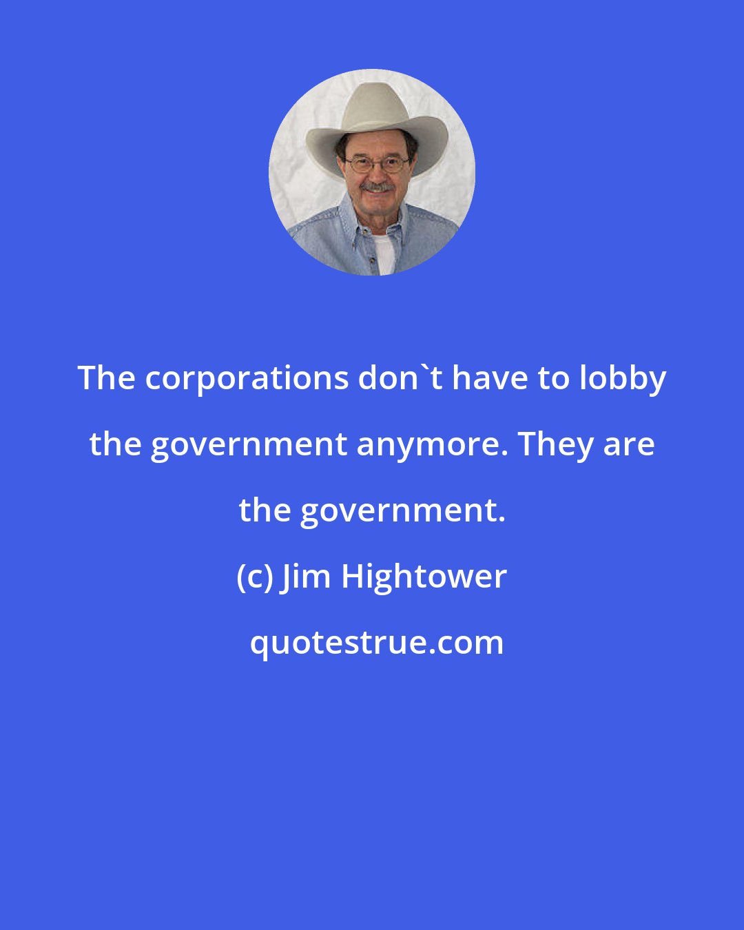 Jim Hightower: The corporations don't have to lobby the government anymore. They are the government.