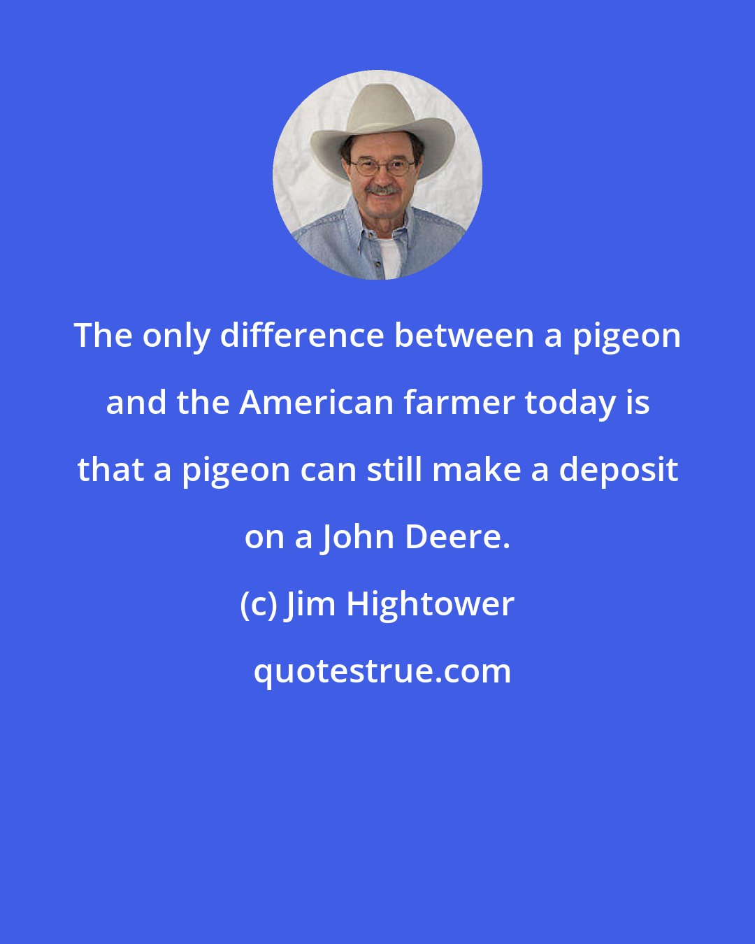Jim Hightower: The only difference between a pigeon and the American farmer today is that a pigeon can still make a deposit on a John Deere.