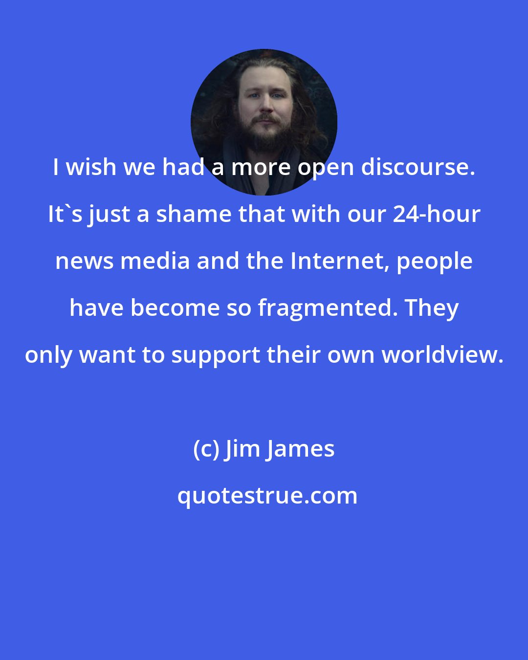 Jim James: I wish we had a more open discourse. It's just a shame that with our 24-hour news media and the Internet, people have become so fragmented. They only want to support their own worldview.