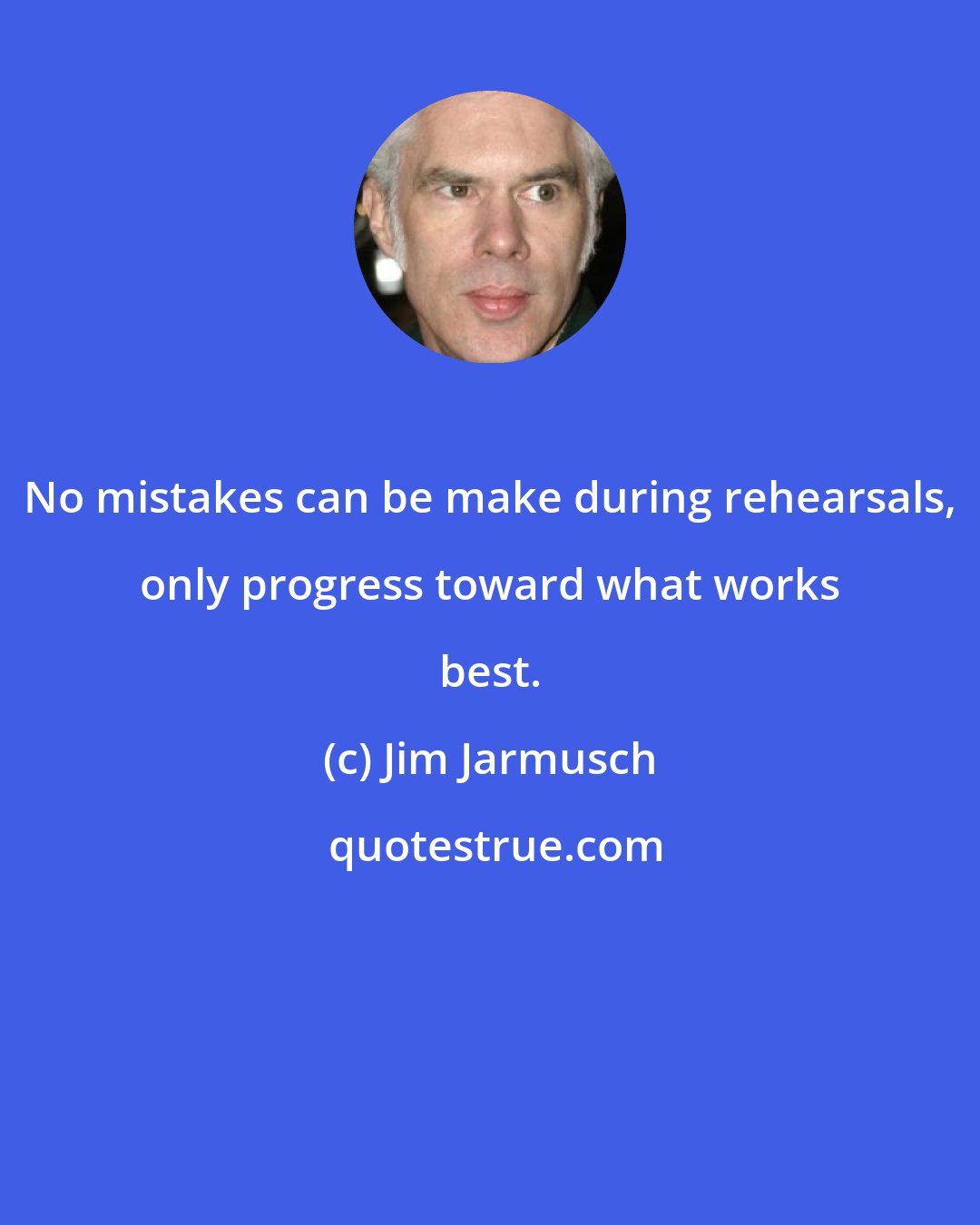 Jim Jarmusch: No mistakes can be make during rehearsals, only progress toward what works best.