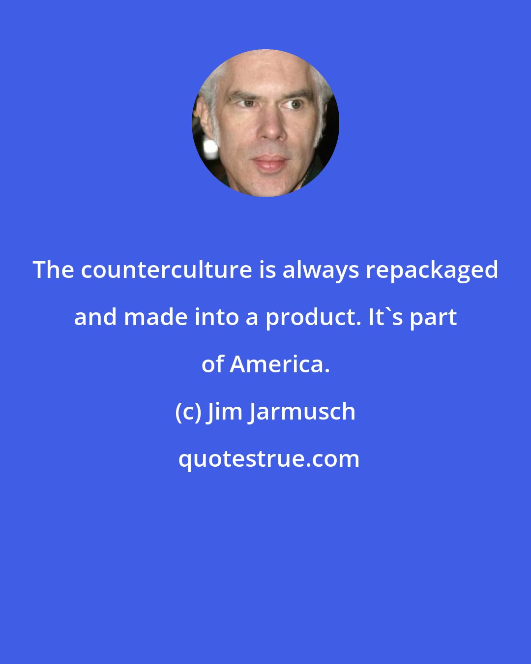 Jim Jarmusch: The counterculture is always repackaged and made into a product. It's part of America.