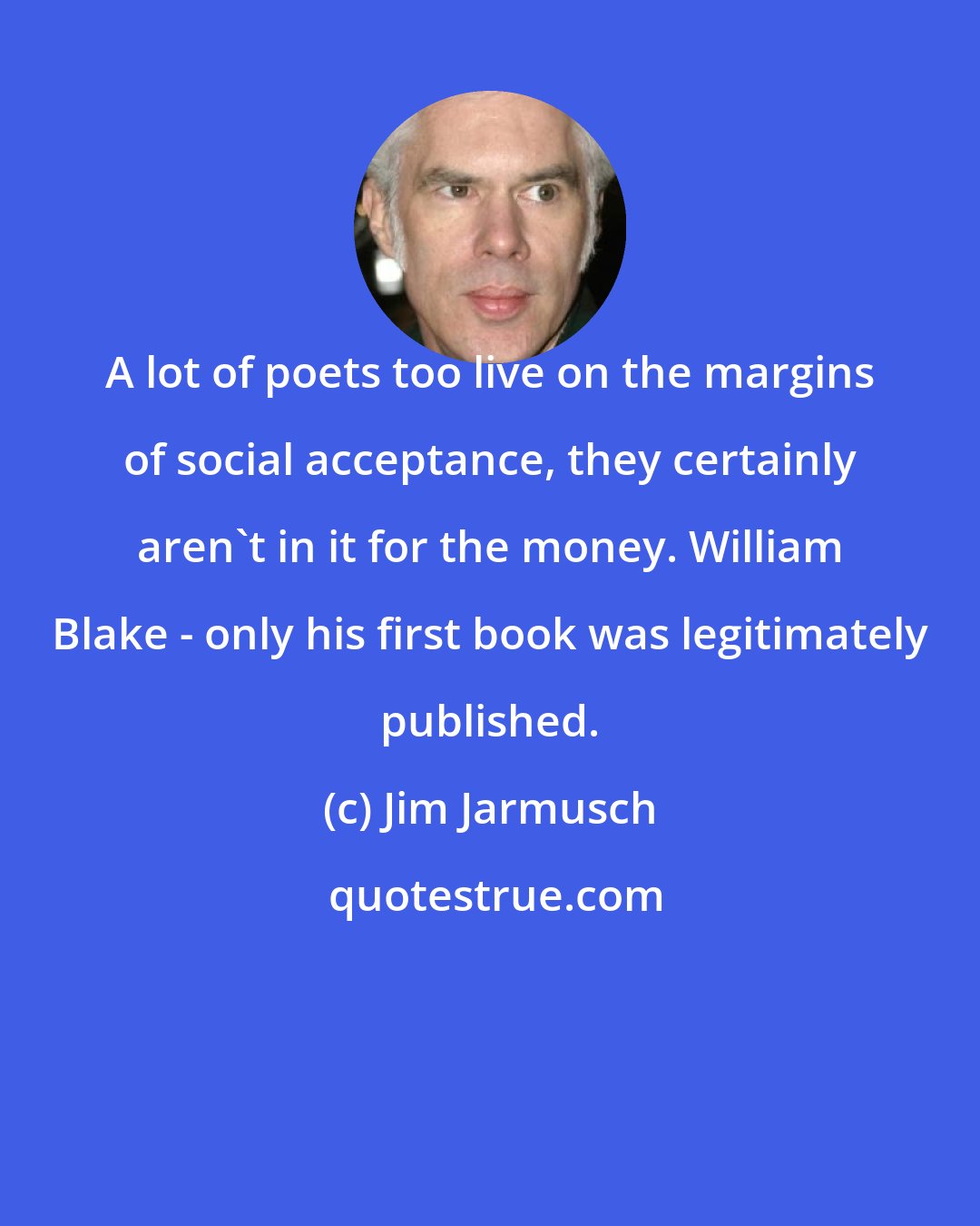 Jim Jarmusch: A lot of poets too live on the margins of social acceptance, they certainly aren't in it for the money. William Blake - only his first book was legitimately published.