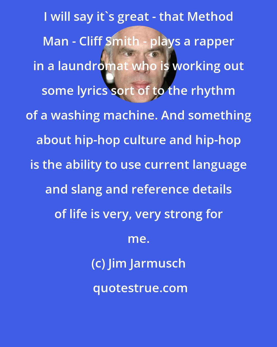 Jim Jarmusch: I will say it's great - that Method Man - Cliff Smith - plays a rapper in a laundromat who is working out some lyrics sort of to the rhythm of a washing machine. And something about hip-hop culture and hip-hop is the ability to use current language and slang and reference details of life is very, very strong for me.