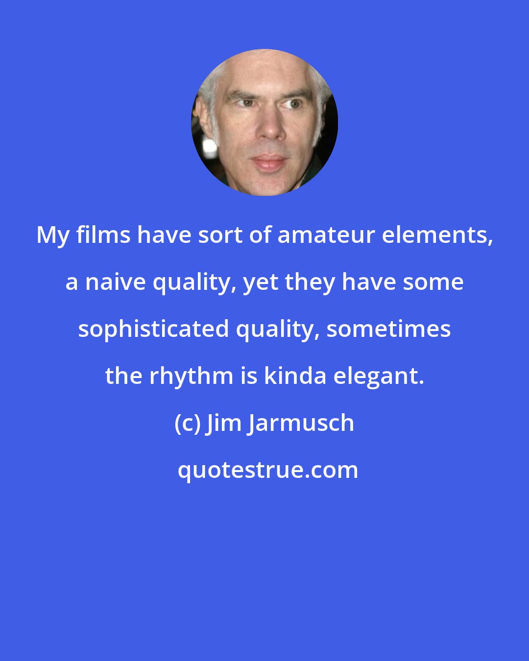 Jim Jarmusch: My films have sort of amateur elements, a naive quality, yet they have some sophisticated quality, sometimes the rhythm is kinda elegant.