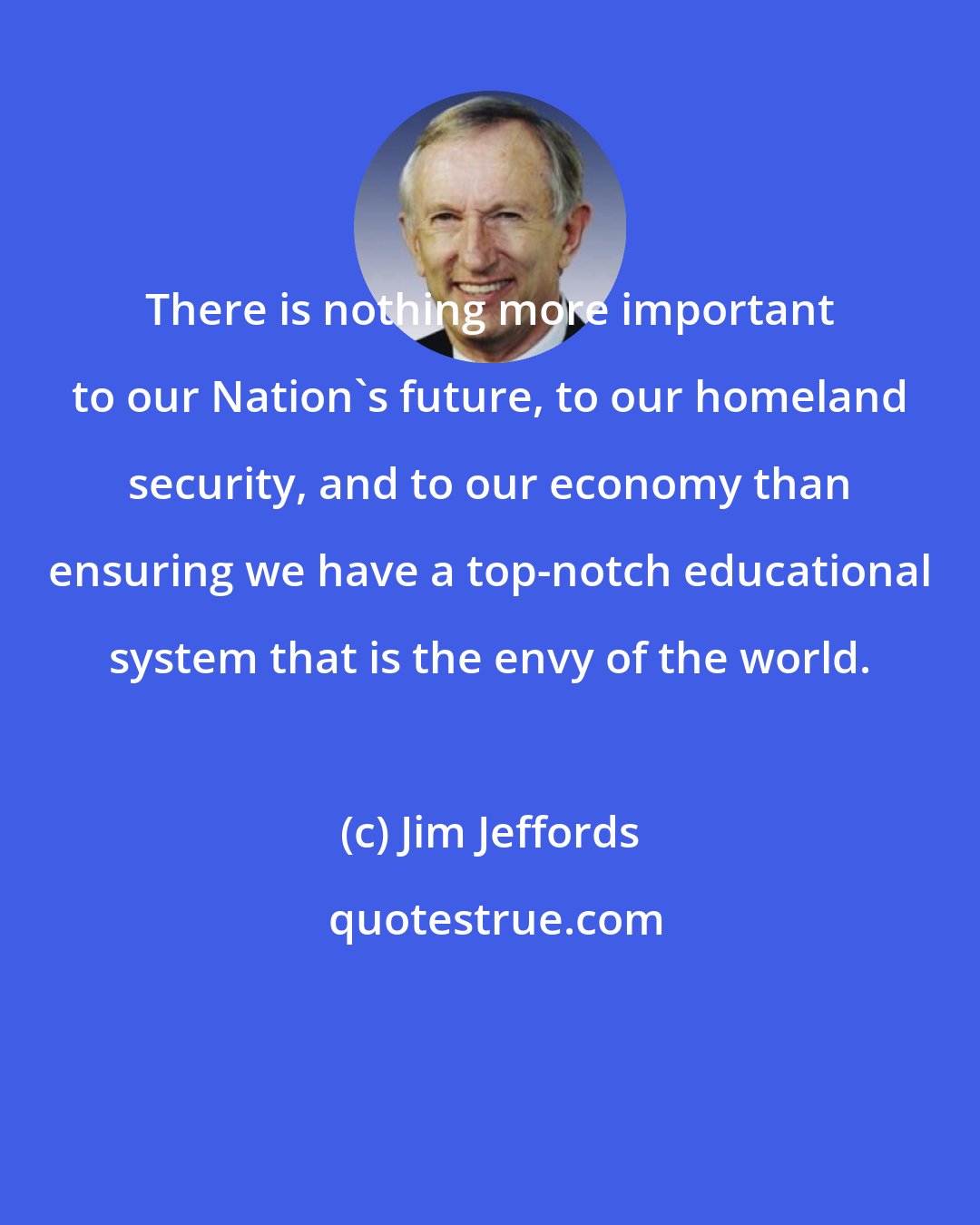 Jim Jeffords: There is nothing more important to our Nation's future, to our homeland security, and to our economy than ensuring we have a top-notch educational system that is the envy of the world.