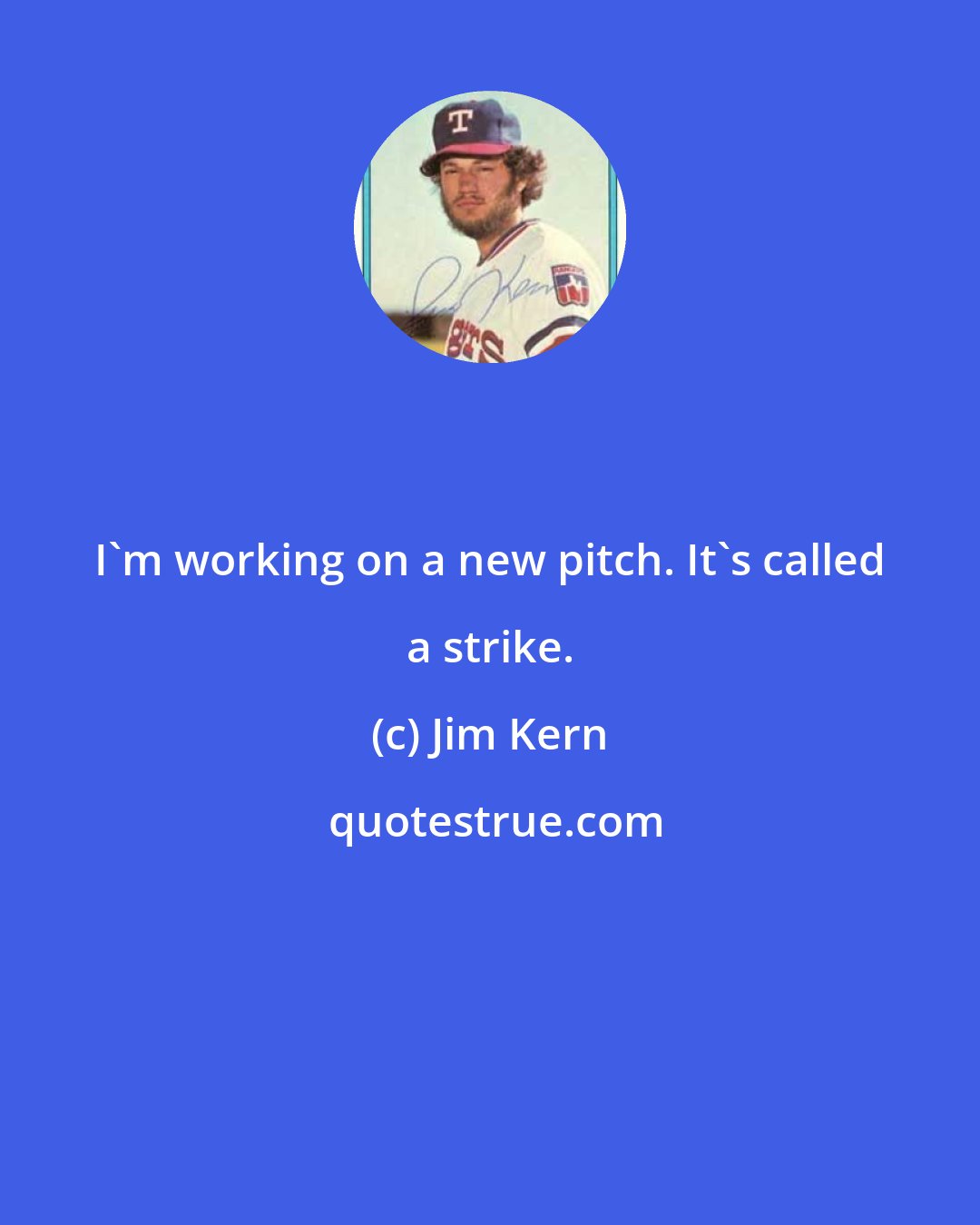 Jim Kern: I'm working on a new pitch. It's called a strike.