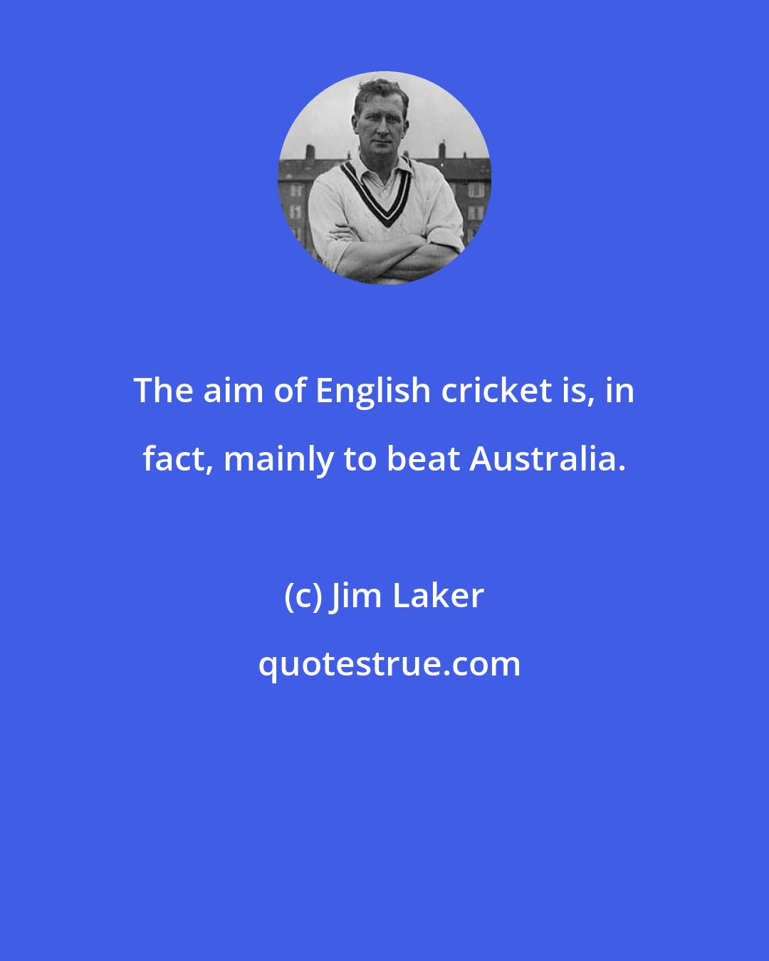 Jim Laker: The aim of English cricket is, in fact, mainly to beat Australia.