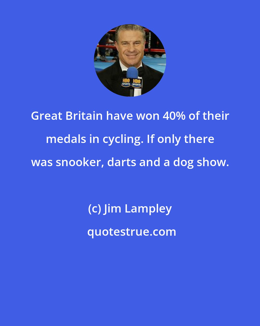 Jim Lampley: Great Britain have won 40% of their medals in cycling. If only there was snooker, darts and a dog show.