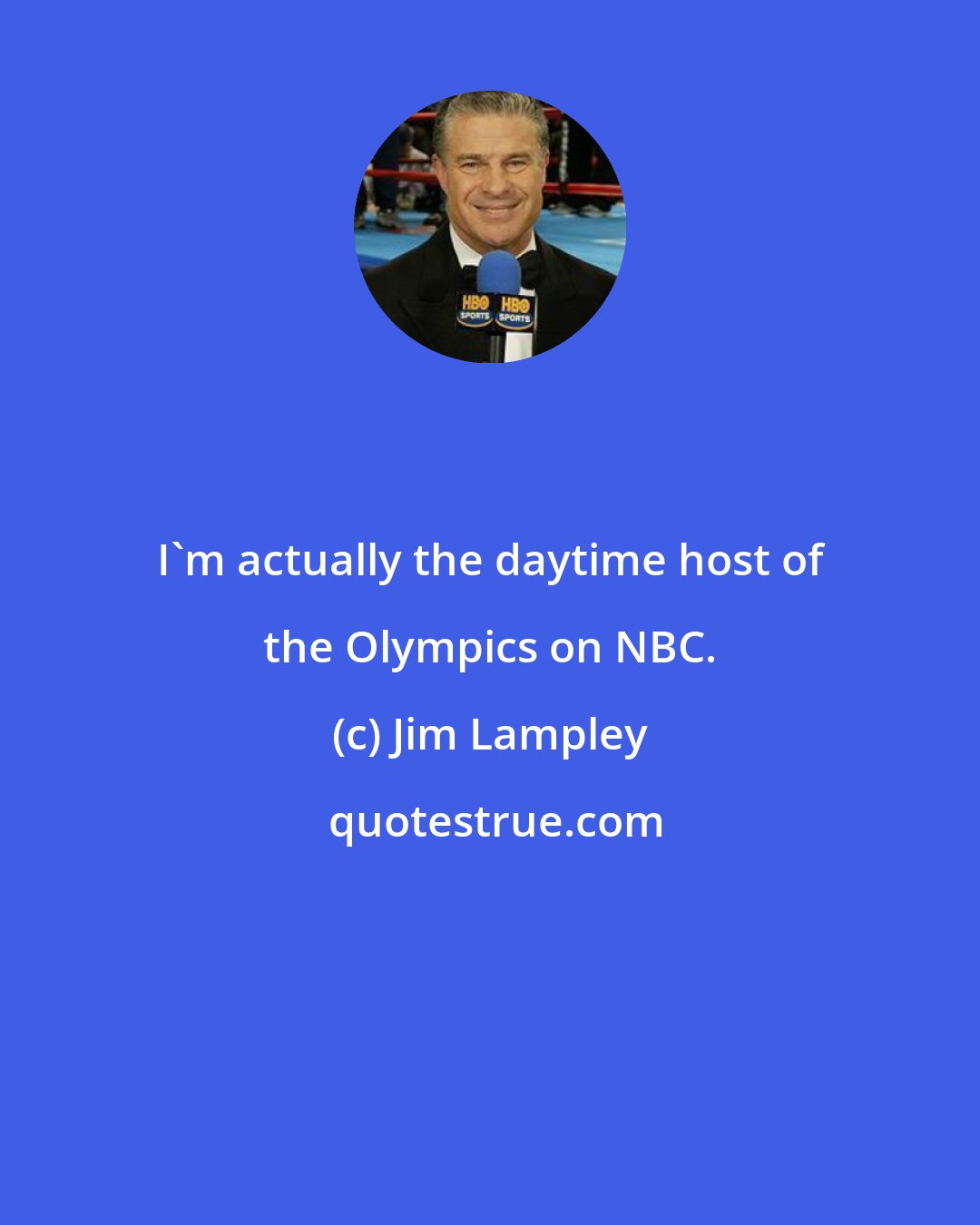 Jim Lampley: I'm actually the daytime host of the Olympics on NBC.