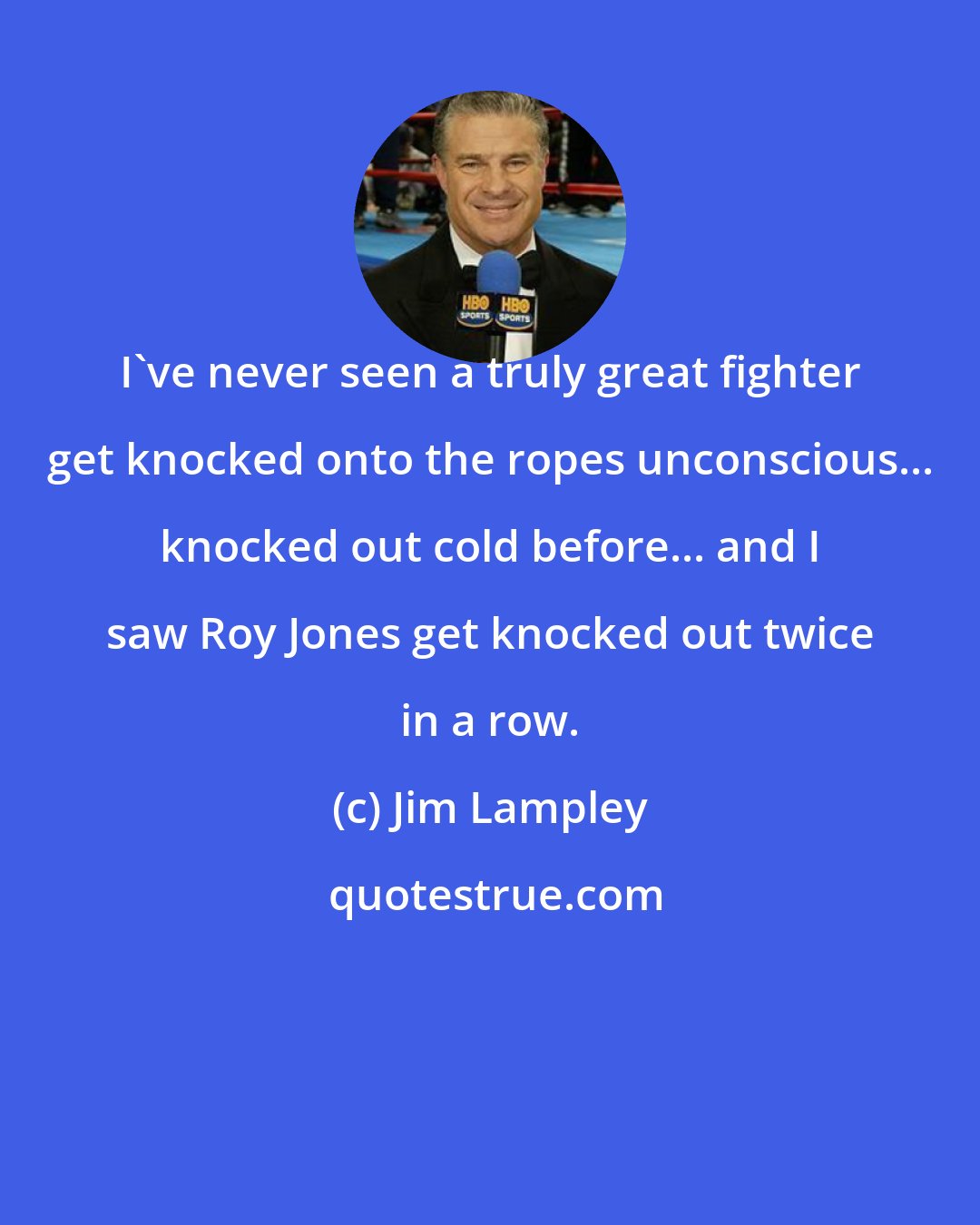 Jim Lampley: I've never seen a truly great fighter get knocked onto the ropes unconscious... knocked out cold before... and I saw Roy Jones get knocked out twice in a row.