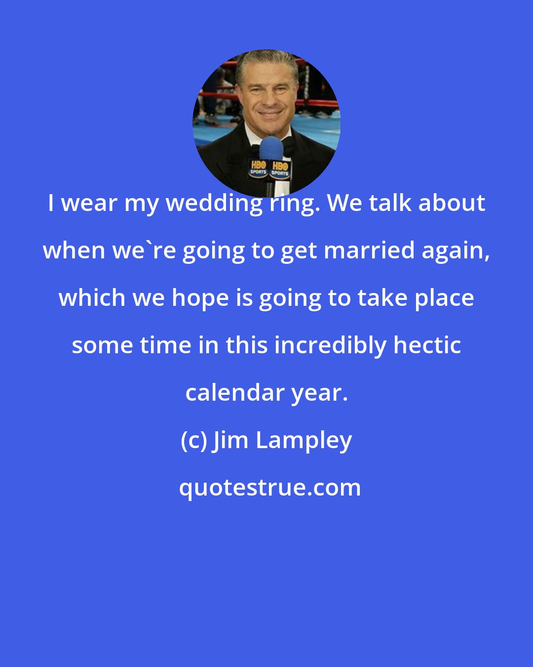 Jim Lampley: I wear my wedding ring. We talk about when we're going to get married again, which we hope is going to take place some time in this incredibly hectic calendar year.