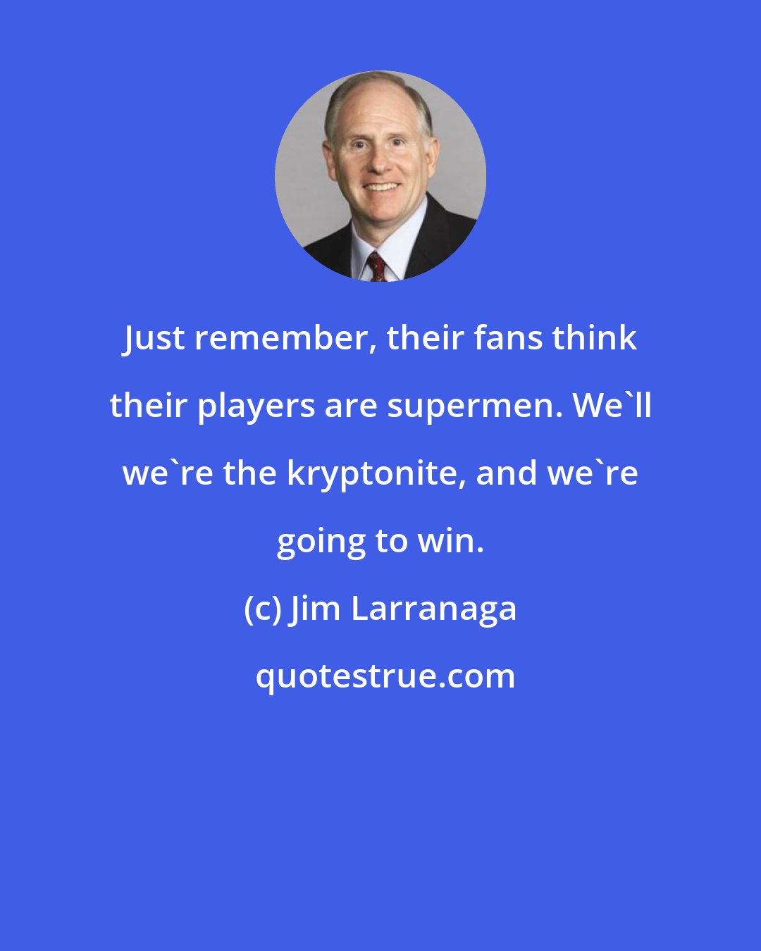 Jim Larranaga: Just remember, their fans think their players are supermen. We'll we're the kryptonite, and we're going to win.