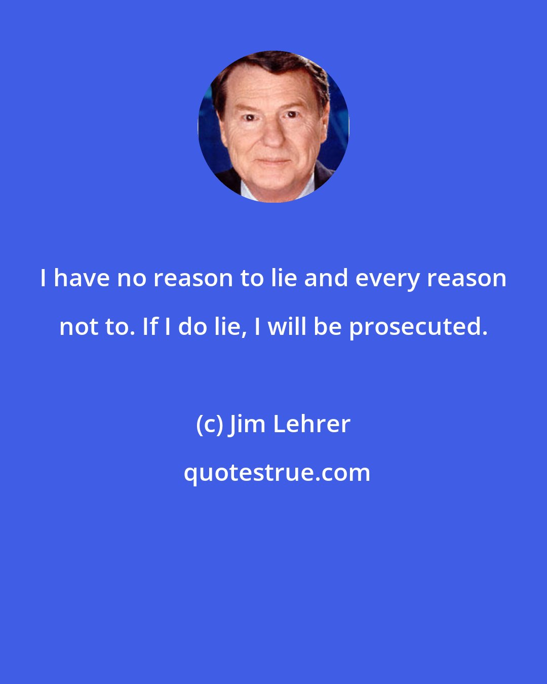 Jim Lehrer: I have no reason to lie and every reason not to. If I do lie, I will be prosecuted.