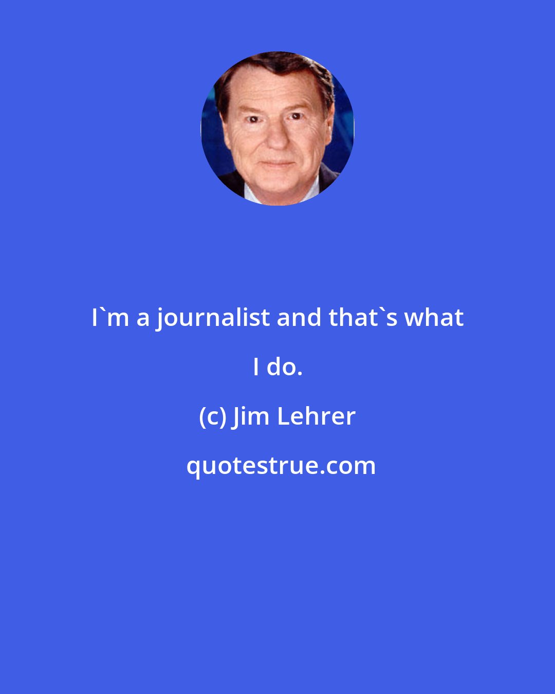 Jim Lehrer: I'm a journalist and that's what I do.