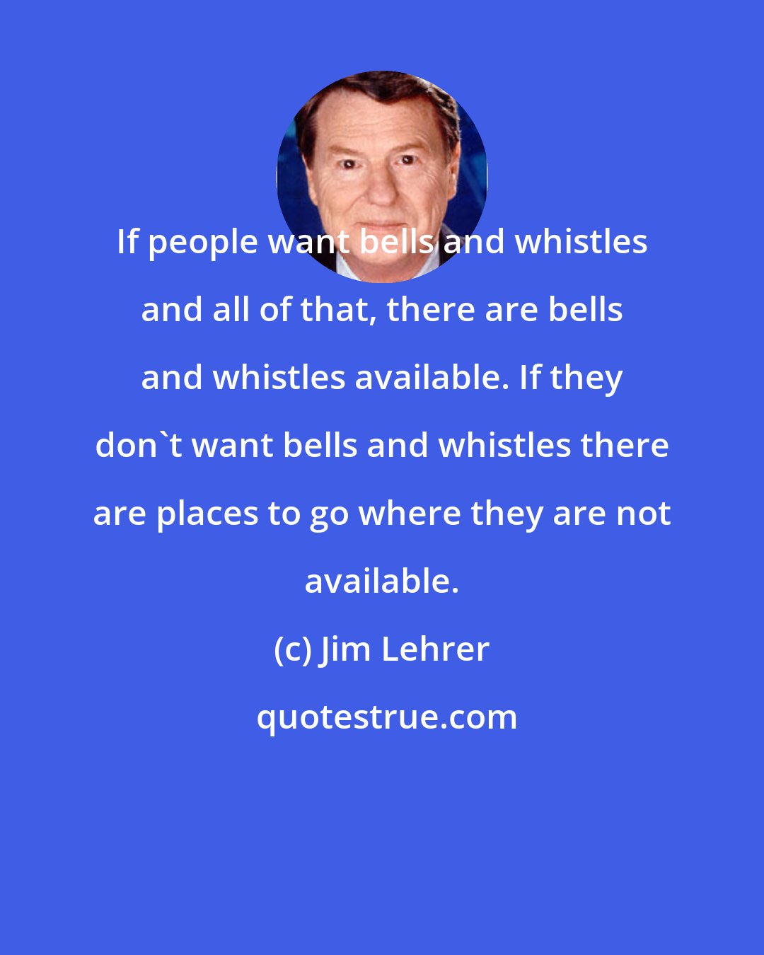 Jim Lehrer: If people want bells and whistles and all of that, there are bells and whistles available. If they don't want bells and whistles there are places to go where they are not available.