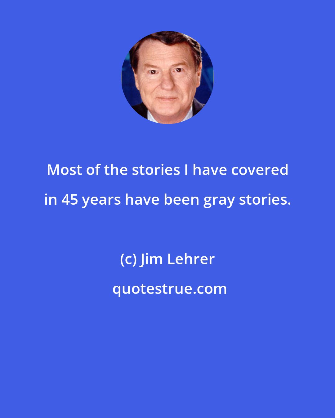 Jim Lehrer: Most of the stories I have covered in 45 years have been gray stories.