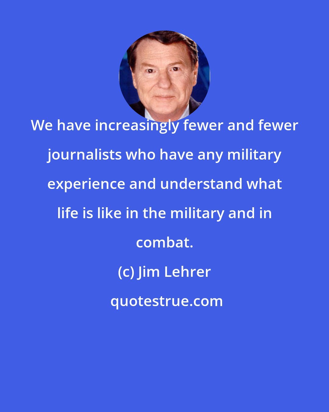 Jim Lehrer: We have increasingly fewer and fewer journalists who have any military experience and understand what life is like in the military and in combat.