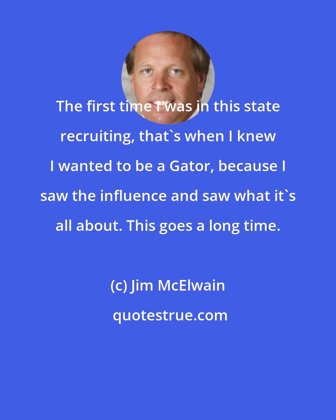 Jim McElwain: The first time I was in this state recruiting, that's when I knew I wanted to be a Gator, because I saw the influence and saw what it's all about. This goes a long time.