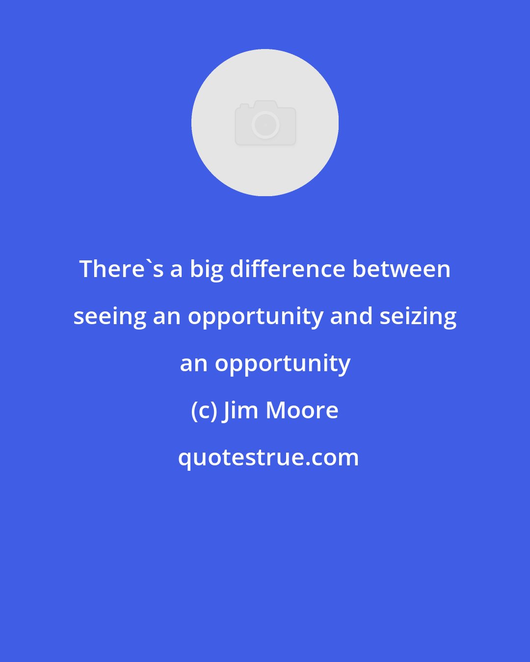 Jim Moore: There's a big difference between seeing an opportunity and seizing an opportunity