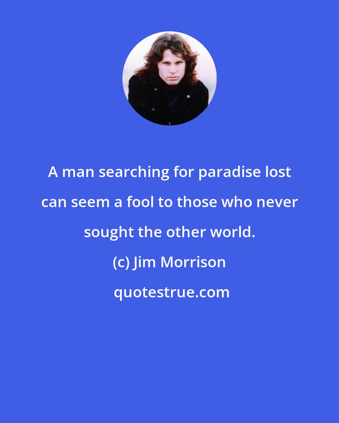 Jim Morrison: A man searching for paradise lost can seem a fool to those who never sought the other world.