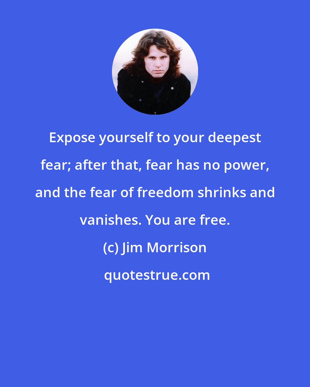 Jim Morrison: Expose yourself to your deepest fear; after that, fear has no power, and the fear of freedom shrinks and vanishes. You are free.