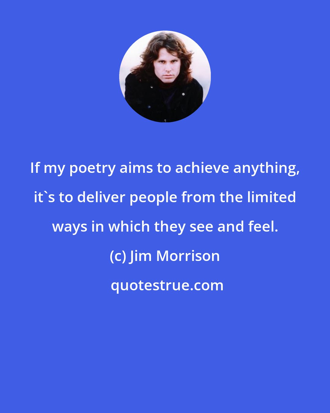 Jim Morrison: If my poetry aims to achieve anything, it's to deliver people from the limited ways in which they see and feel.