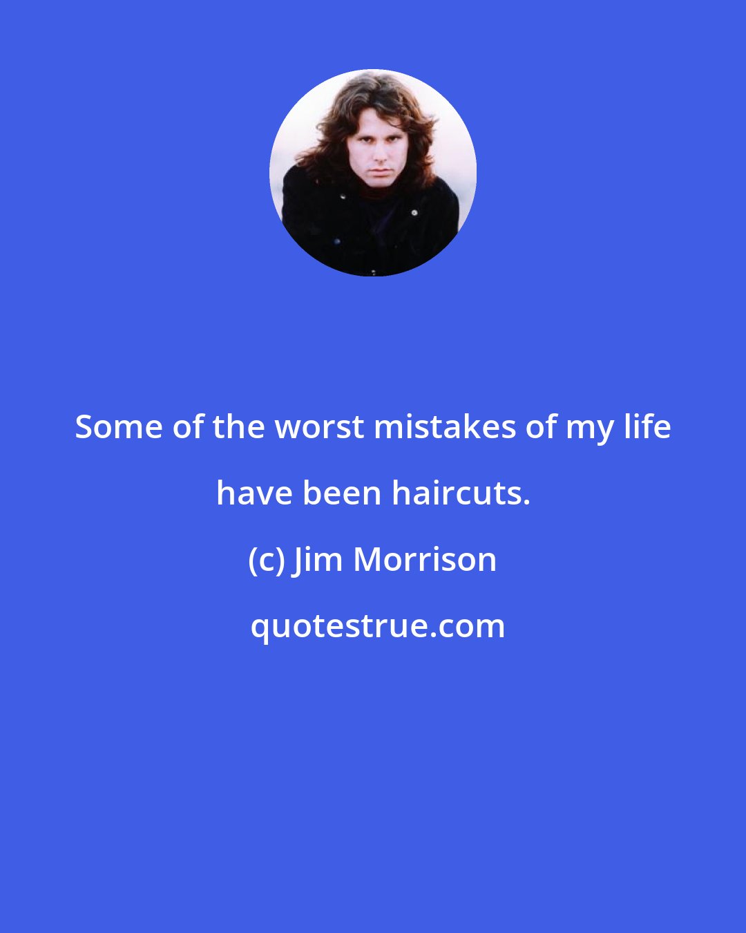 Jim Morrison: Some of the worst mistakes of my life have been haircuts.