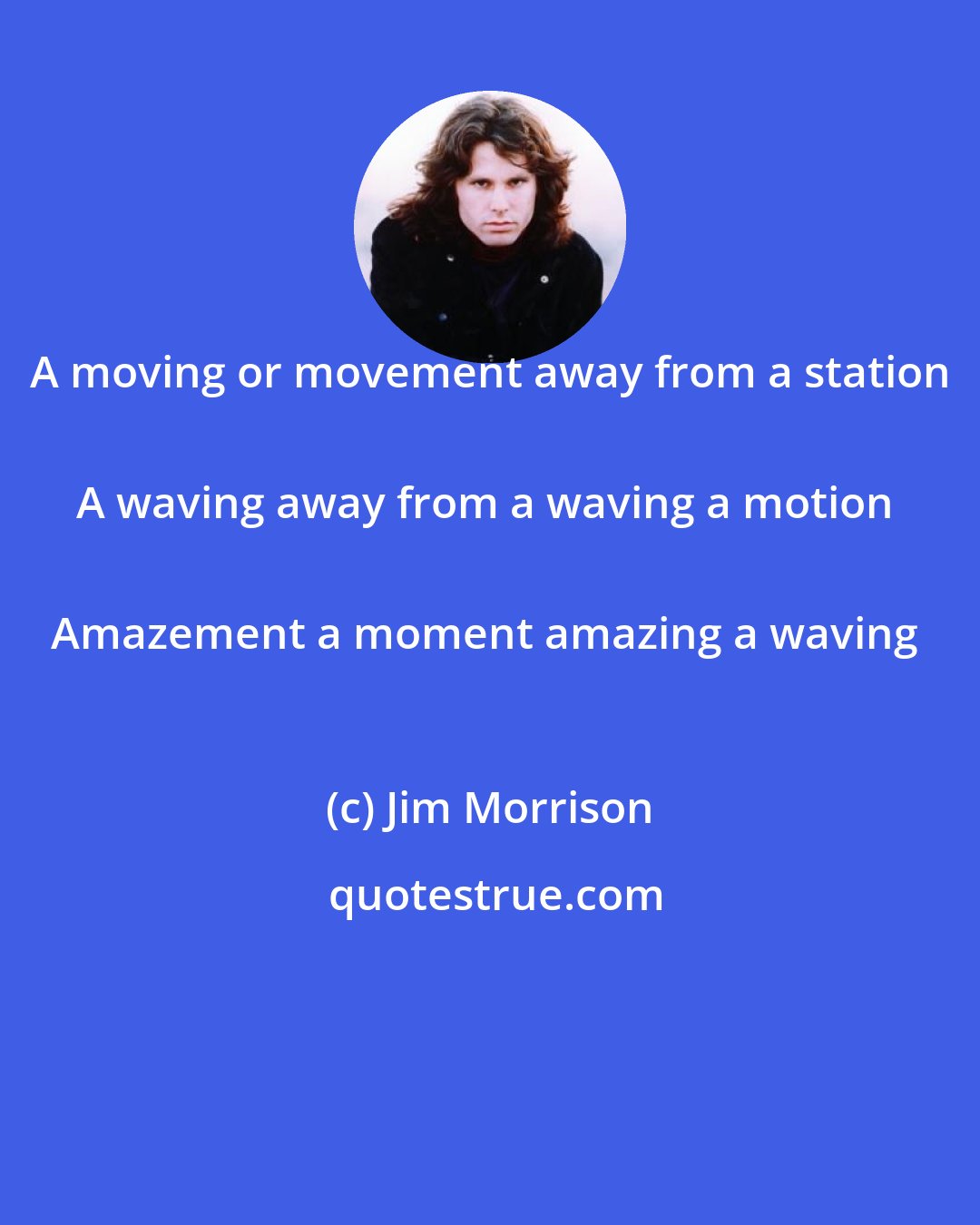 Jim Morrison: A moving or movement away from a station 
A waving away from a waving a motion 
Amazement a moment amazing a waving