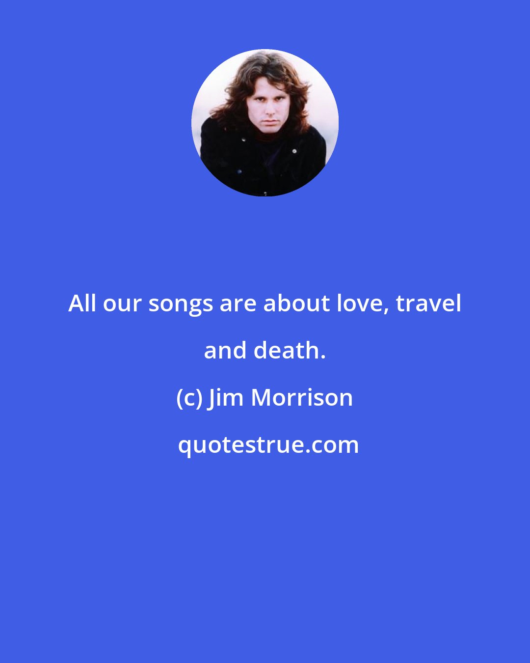 Jim Morrison: All our songs are about love, travel and death.