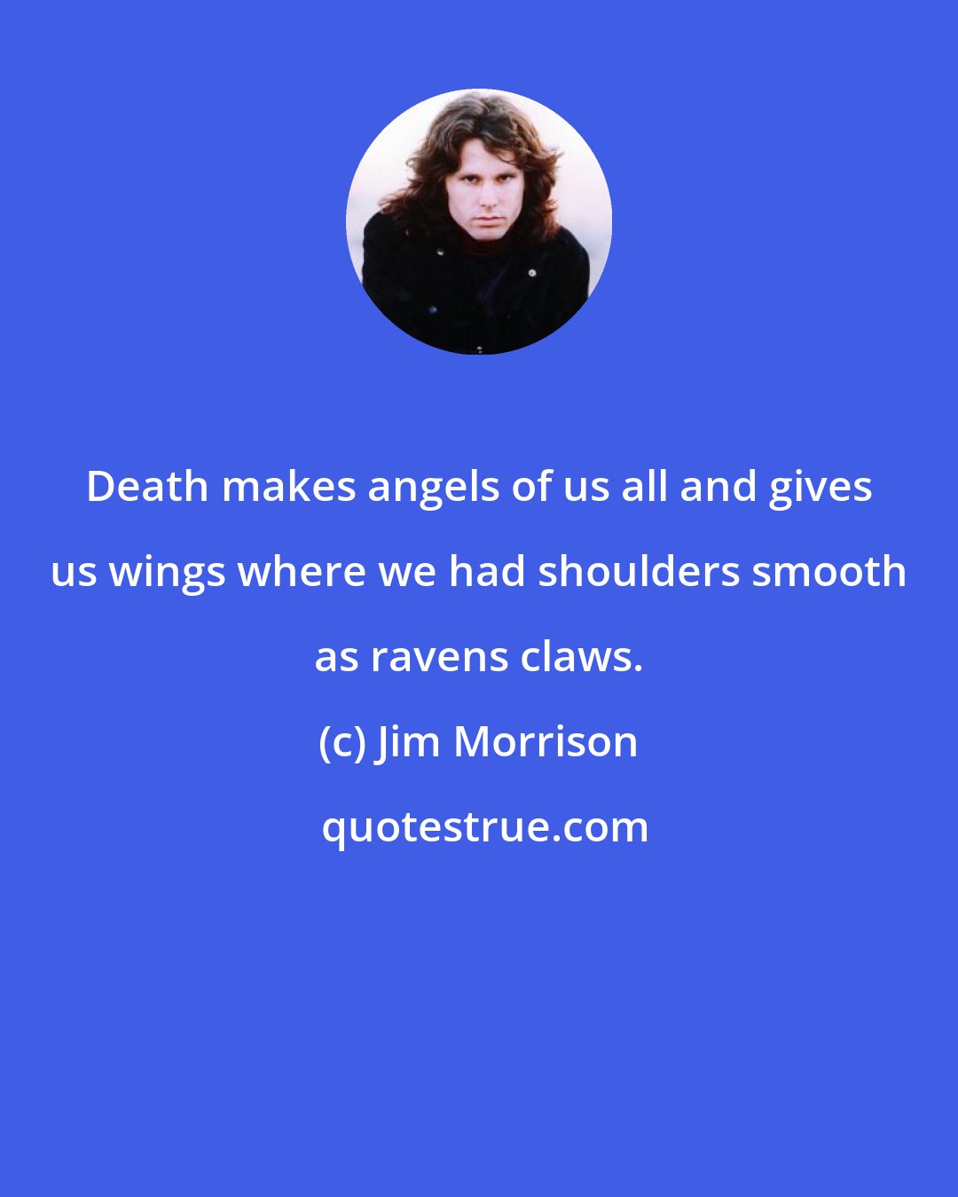 Jim Morrison: Death makes angels of us all and gives us wings where we had shoulders smooth as ravens claws.