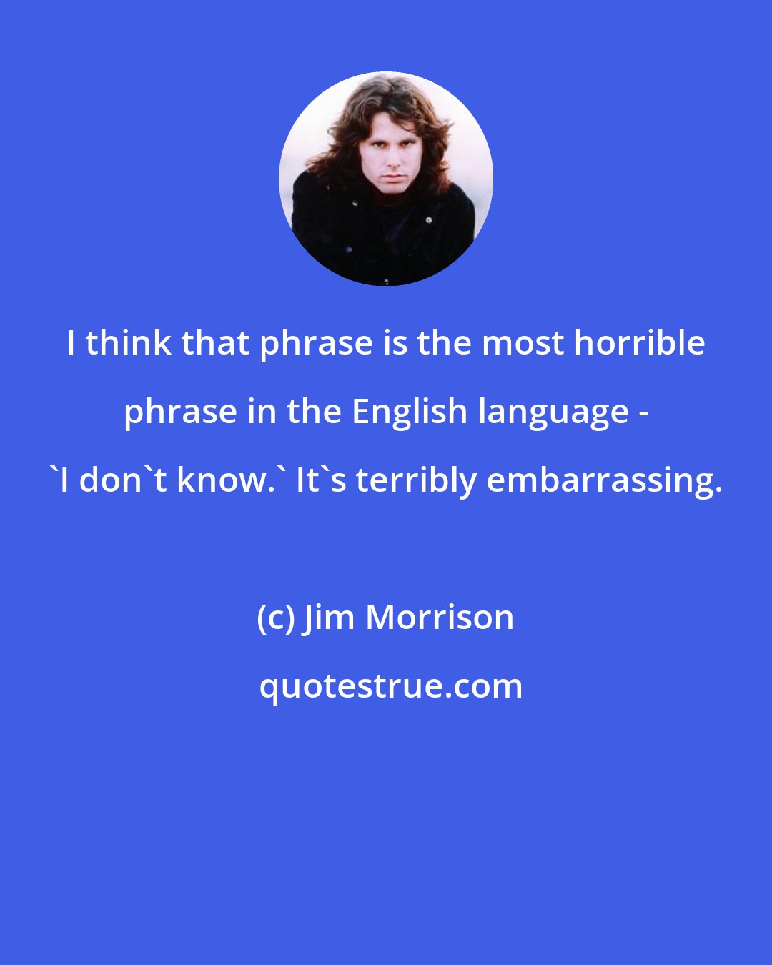 Jim Morrison: I think that phrase is the most horrible phrase in the English language - 'I don't know.' It's terribly embarrassing.