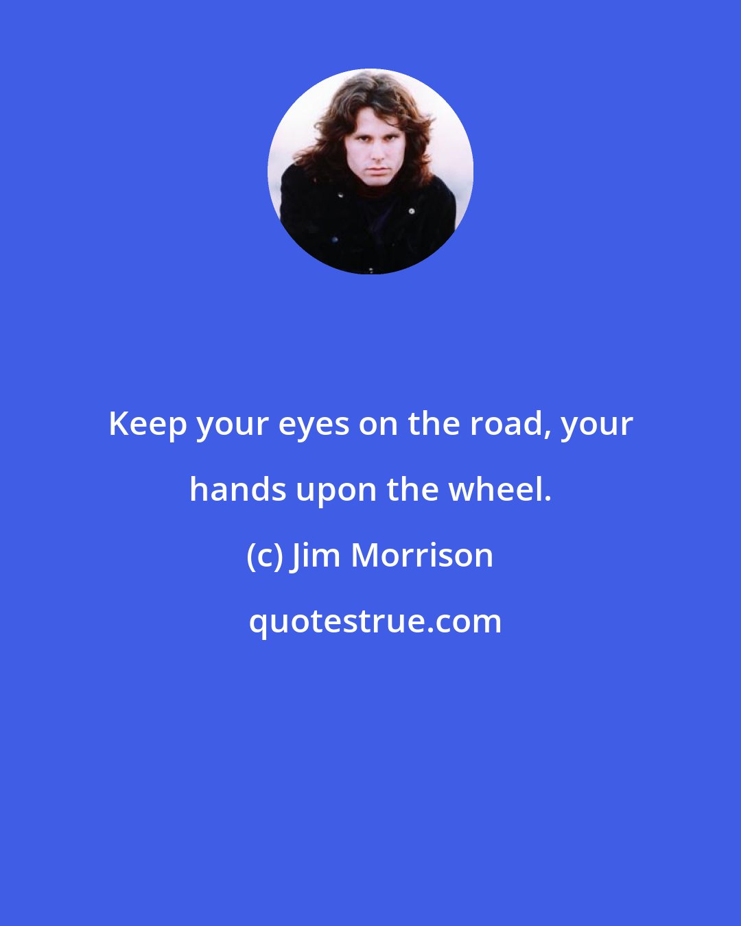 Jim Morrison: Keep your eyes on the road, your hands upon the wheel.