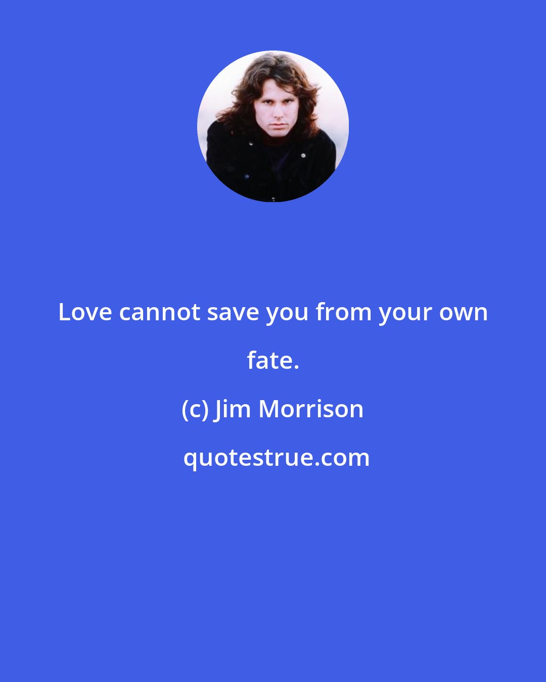 Jim Morrison: Love cannot save you from your own fate.