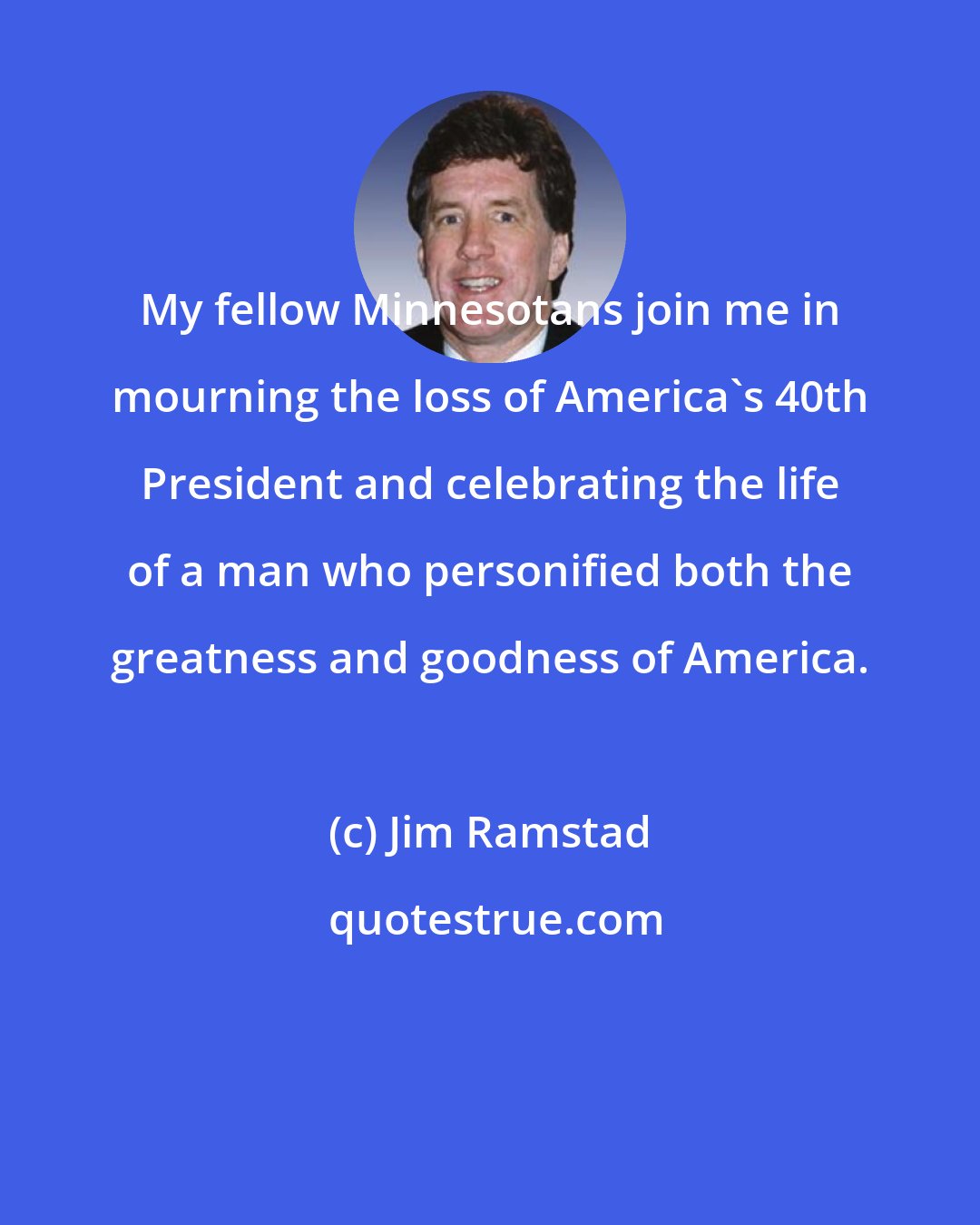 Jim Ramstad: My fellow Minnesotans join me in mourning the loss of America's 40th President and celebrating the life of a man who personified both the greatness and goodness of America.