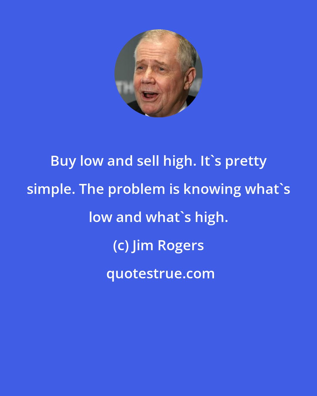 Jim Rogers: Buy low and sell high. It's pretty simple. The problem is knowing what's low and what's high.