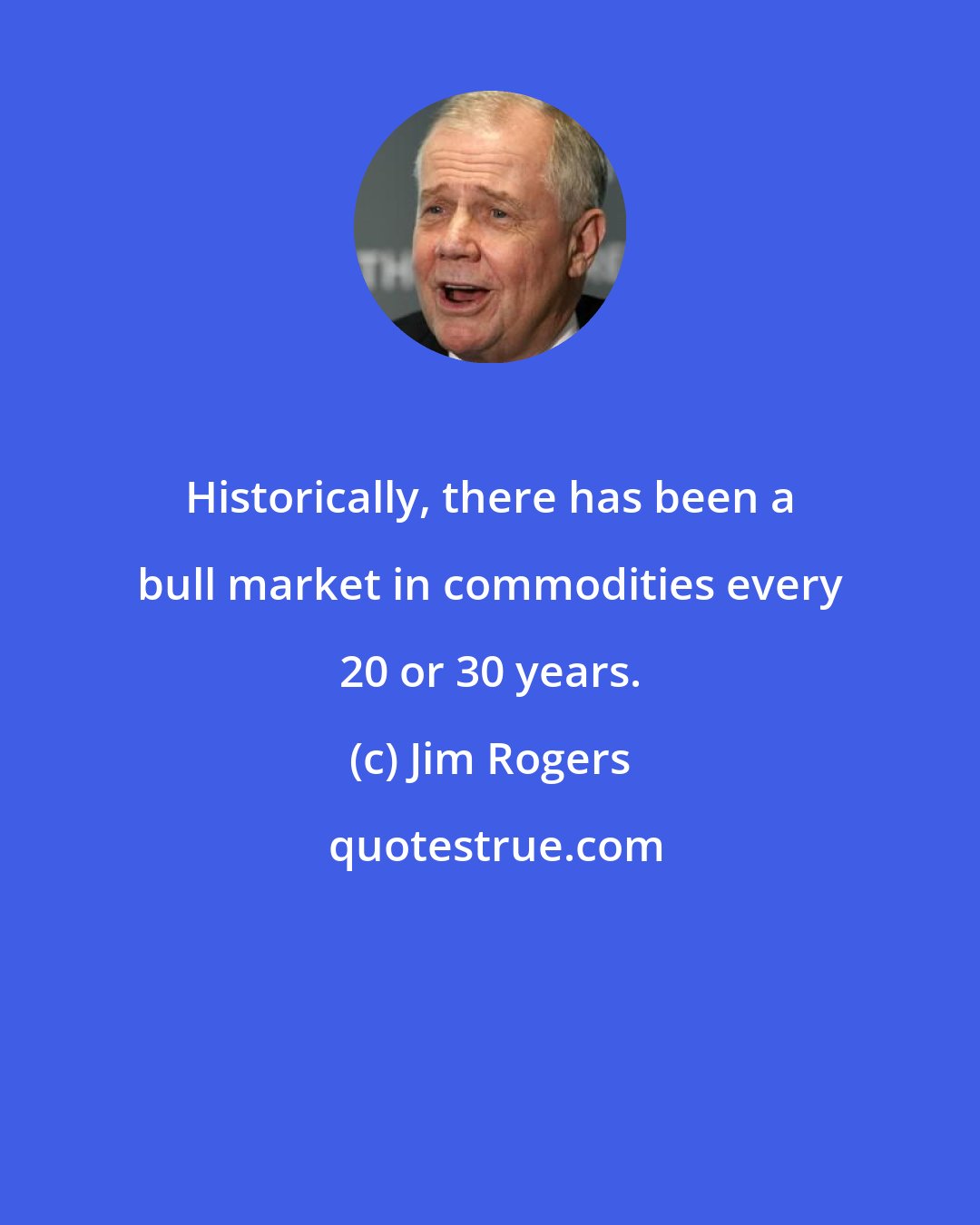 Jim Rogers: Historically, there has been a bull market in commodities every 20 or 30 years.