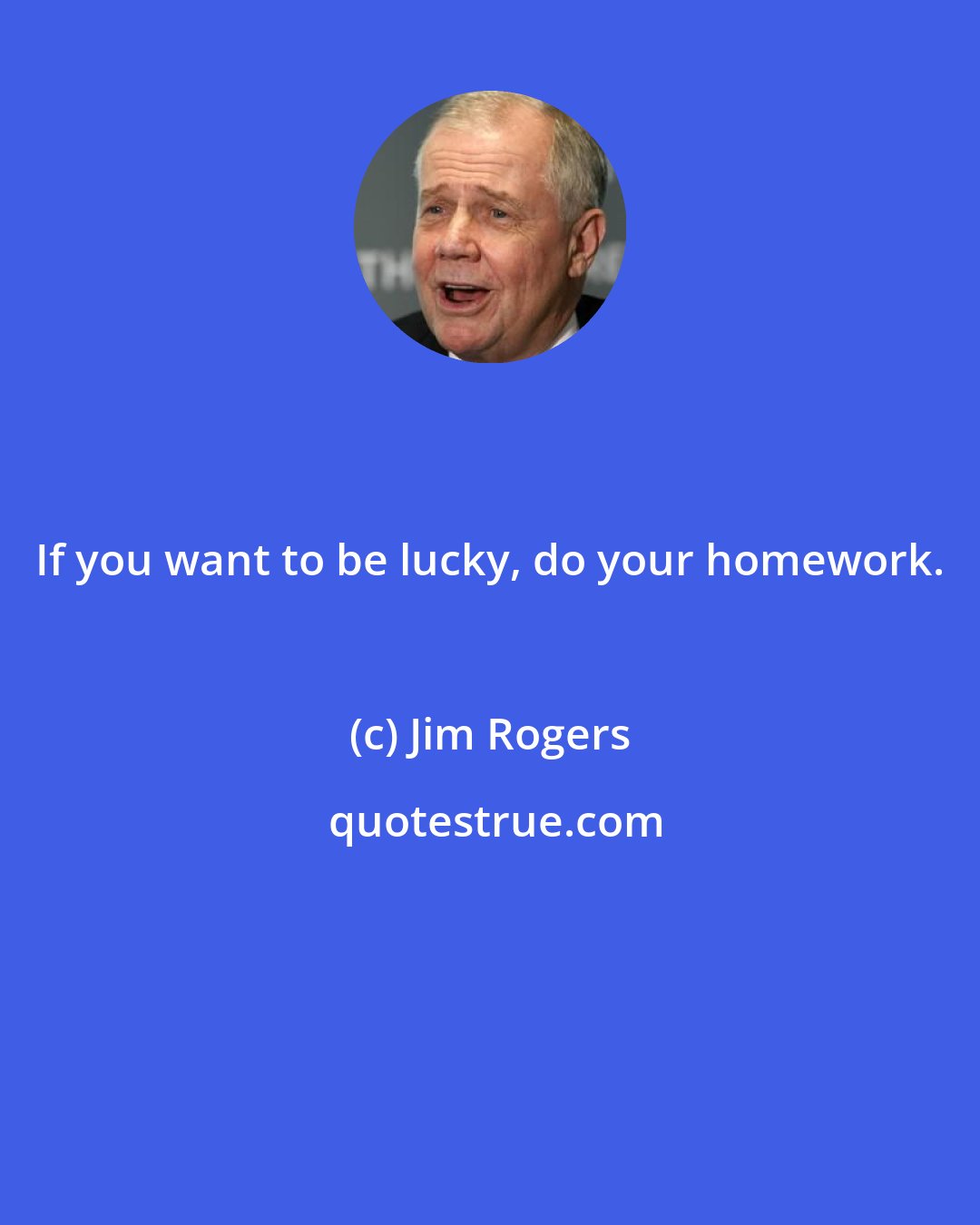 Jim Rogers: If you want to be lucky, do your homework.