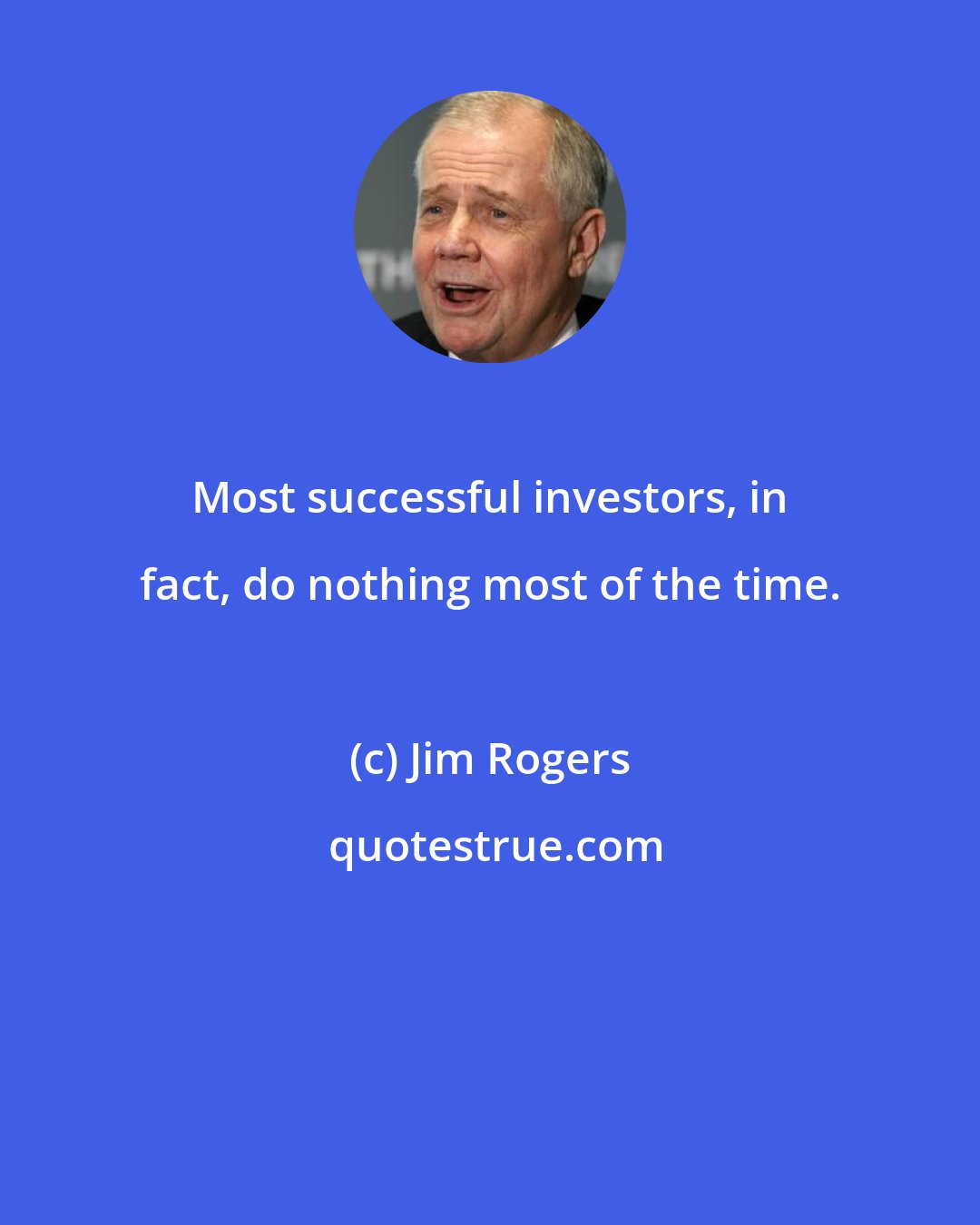 Jim Rogers: Most successful investors, in fact, do nothing most of the time.