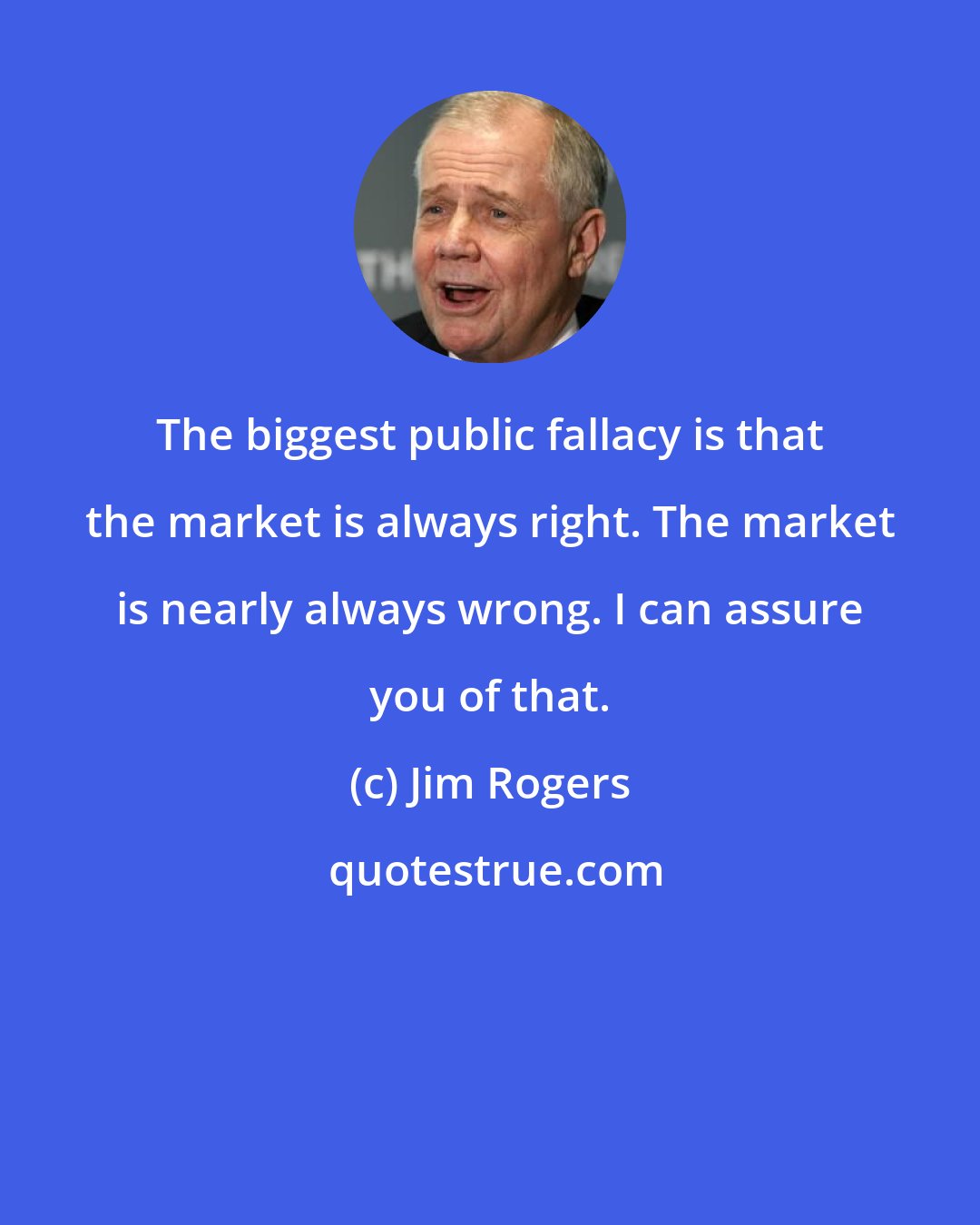 Jim Rogers: The biggest public fallacy is that the market is always right. The market is nearly always wrong. I can assure you of that.