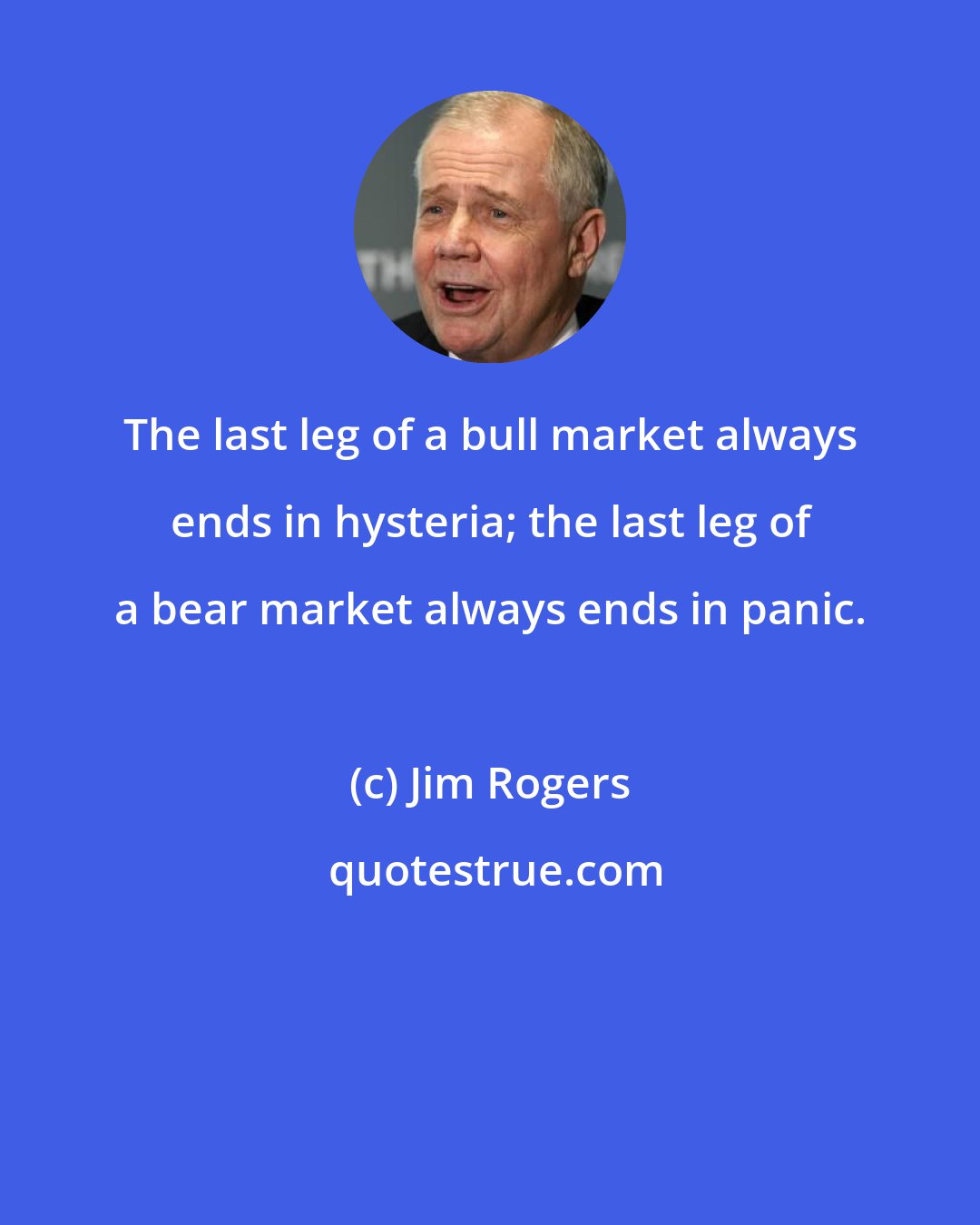 Jim Rogers: The last leg of a bull market always ends in hysteria; the last leg of a bear market always ends in panic.