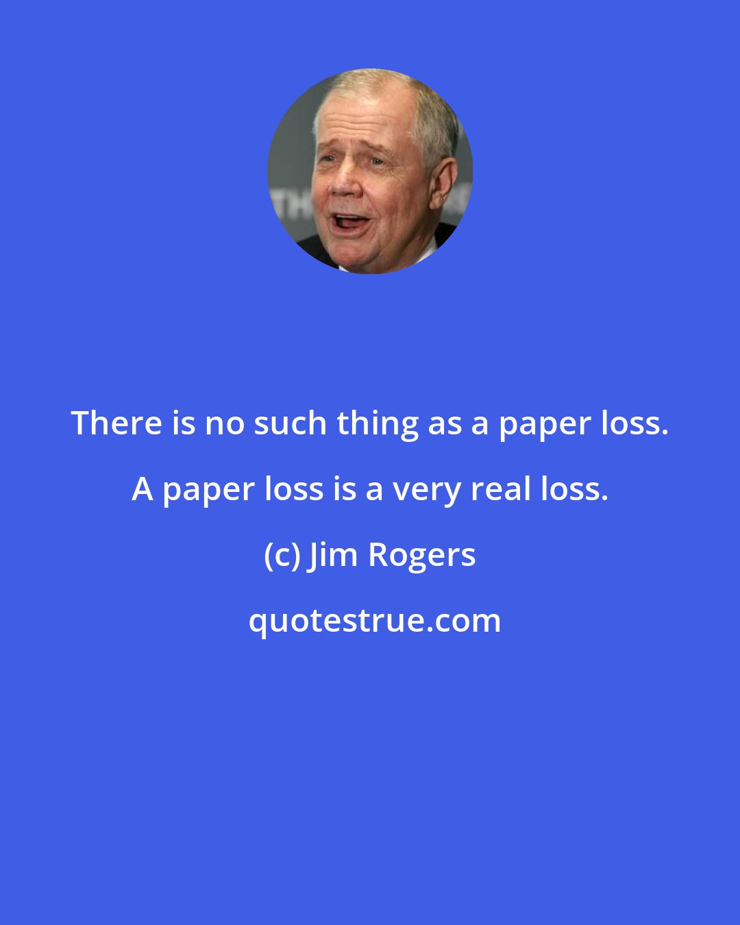 Jim Rogers: There is no such thing as a paper loss. A paper loss is a very real loss.