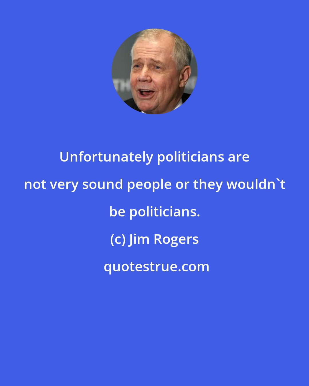 Jim Rogers: Unfortunately politicians are not very sound people or they wouldn't be politicians.