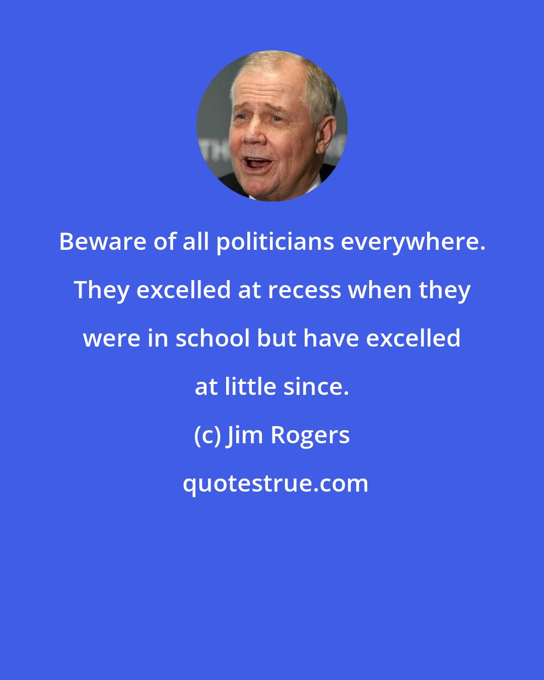 Jim Rogers: Beware of all politicians everywhere. They excelled at recess when they were in school but have excelled at little since.